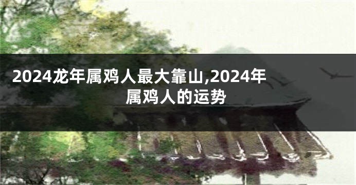 2024龙年属鸡人最大靠山,2024年属鸡人的运势