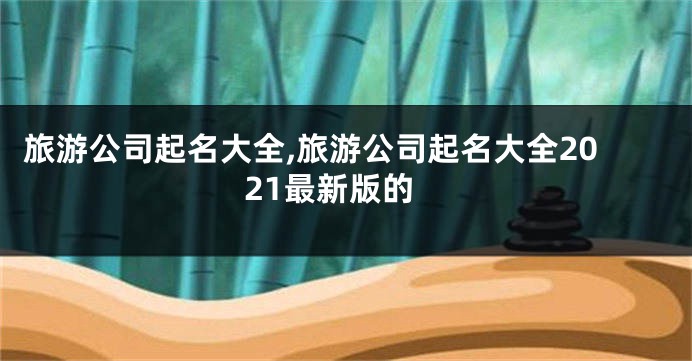 旅游公司起名大全,旅游公司起名大全2021最新版的
