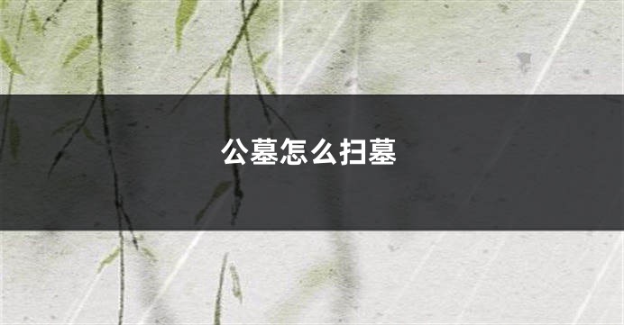 公墓怎么扫墓
