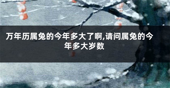 万年历属兔的今年多大了啊,请问属兔的今年多大岁数