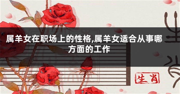 属羊女在职场上的性格,属羊女适合从事哪方面的工作