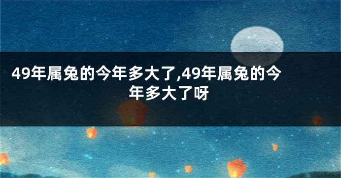 49年属兔的今年多大了,49年属兔的今年多大了呀