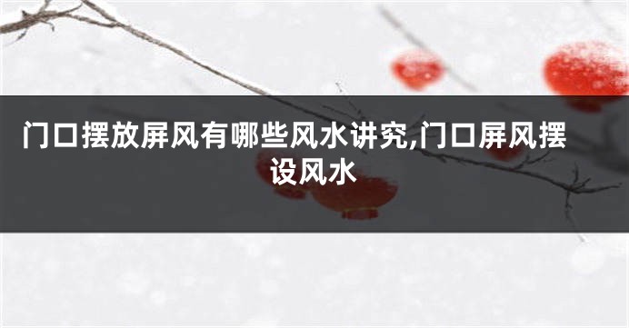 门口摆放屏风有哪些风水讲究,门口屏风摆设风水