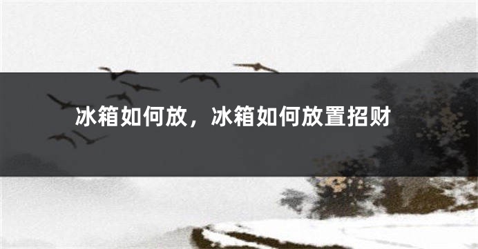 冰箱如何放，冰箱如何放置招财
