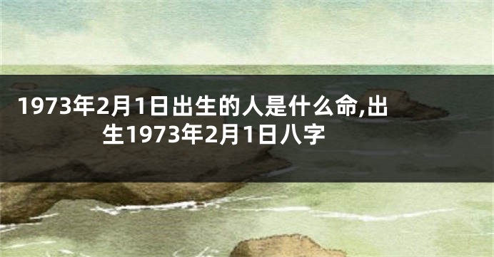 1973年2月1日出生的人是什么命,出生1973年2月1日八字