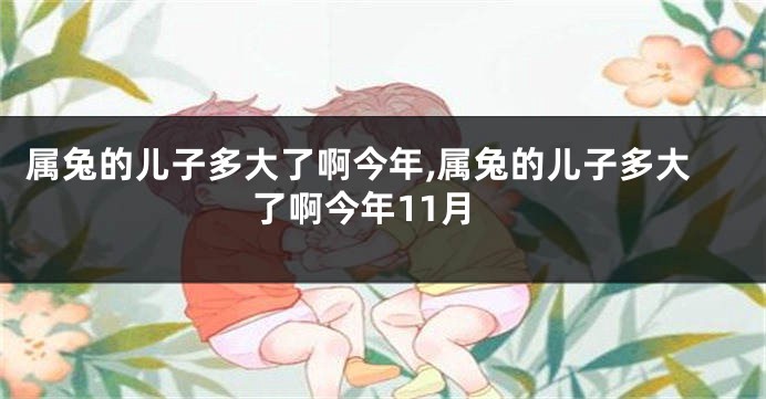 属兔的儿子多大了啊今年,属兔的儿子多大了啊今年11月