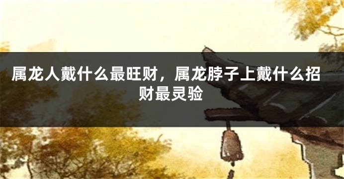 属龙人戴什么最旺财，属龙脖子上戴什么招财最灵验