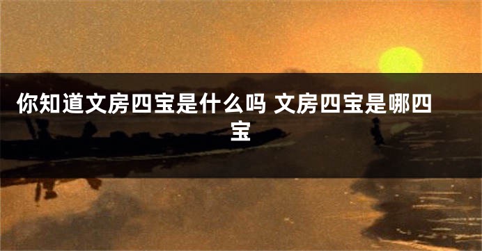 你知道文房四宝是什么吗 文房四宝是哪四宝