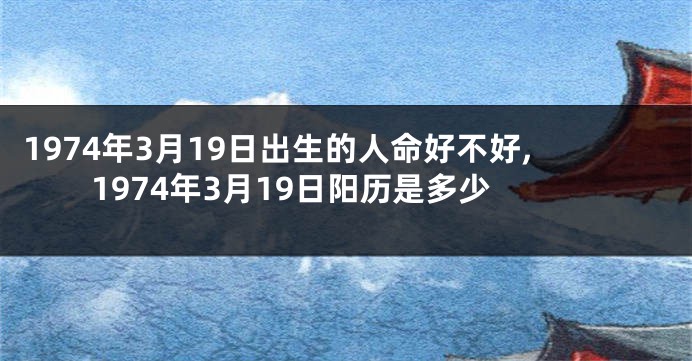 1974年3月19日出生的人命好不好,1974年3月19日阳历是多少