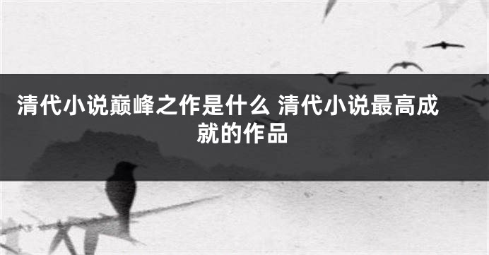 清代小说巅峰之作是什么 清代小说最高成就的作品