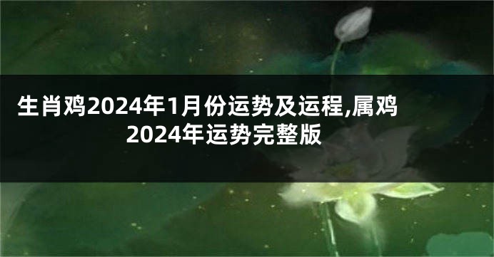 生肖鸡2024年1月份运势及运程,属鸡2024年运势完整版