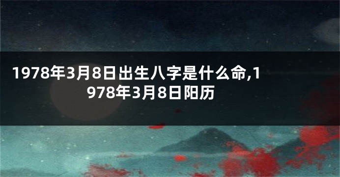 1978年3月8日出生八字是什么命,1978年3月8日阳历