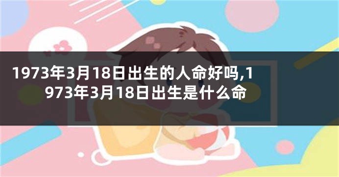 1973年3月18日出生的人命好吗,1973年3月18日出生是什么命