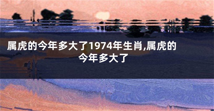 属虎的今年多大了1974年生肖,属虎的 今年多大了