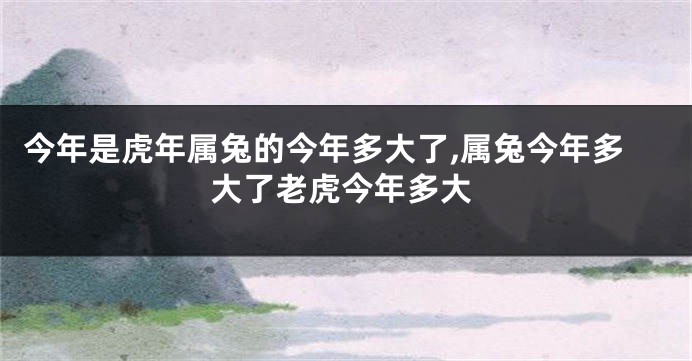 今年是虎年属兔的今年多大了,属兔今年多大了老虎今年多大