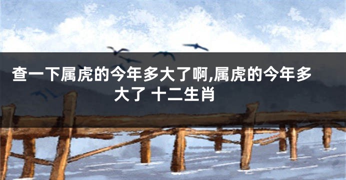 查一下属虎的今年多大了啊,属虎的今年多大了 十二生肖
