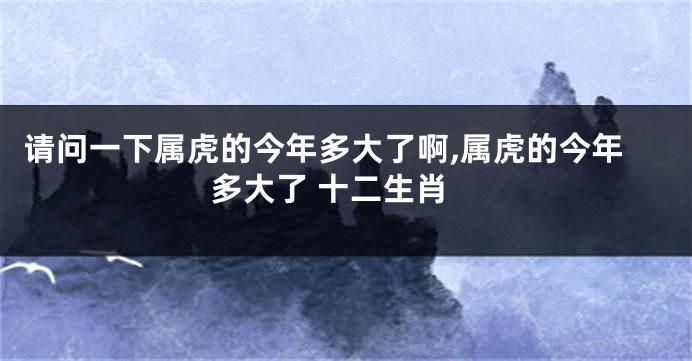 请问一下属虎的今年多大了啊,属虎的今年多大了 十二生肖