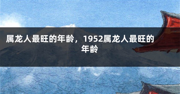 属龙人最旺的年龄，1952属龙人最旺的年龄