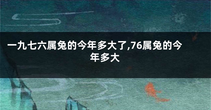 一九七六属兔的今年多大了,76属兔的今年多大