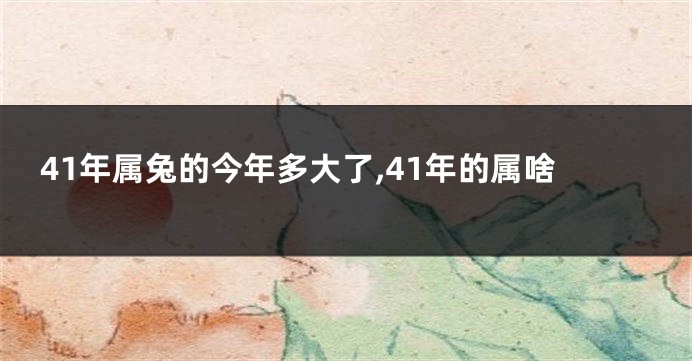 41年属兔的今年多大了,41年的属啥