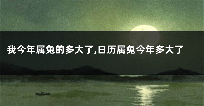 我今年属兔的多大了,日历属兔今年多大了