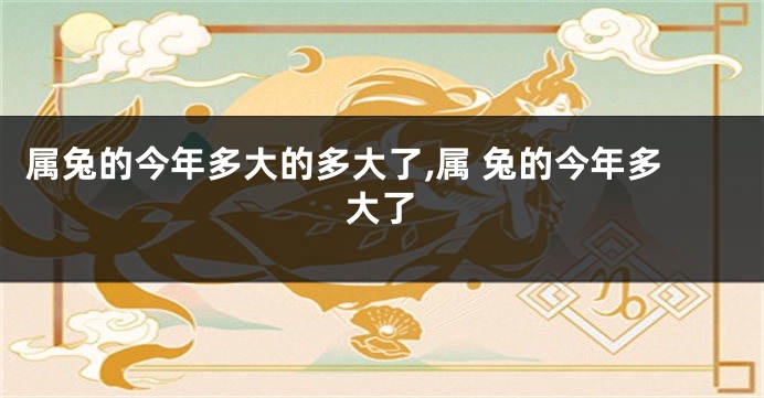 属兔的今年多大的多大了,属 兔的今年多大了
