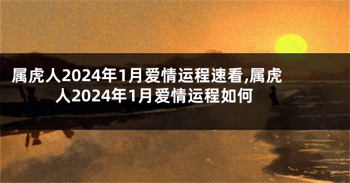 属虎人2024年1月爱情运程速看,属虎人2024年1月爱情运程如何