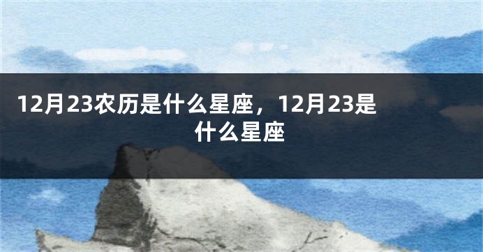 12月23农历是什么星座，12月23是什么星座