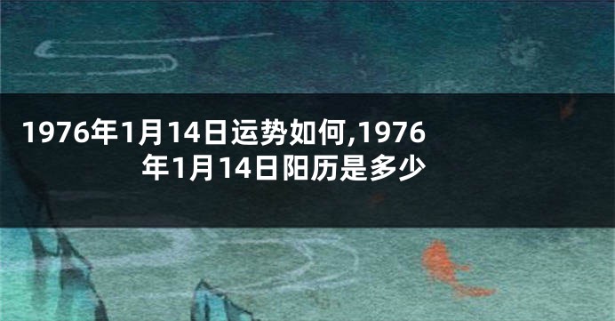 1976年1月14日运势如何,1976年1月14日阳历是多少