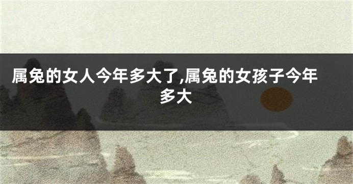 属兔的女人今年多大了,属兔的女孩子今年多大