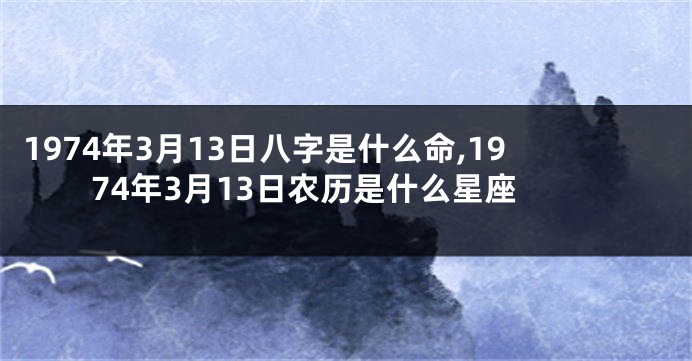 1974年3月13日八字是什么命,1974年3月13日农历是什么星座