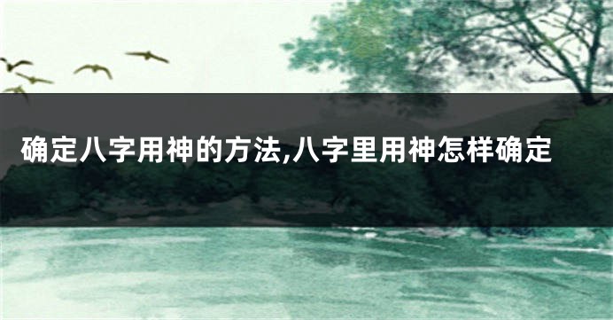 确定八字用神的方法,八字里用神怎样确定