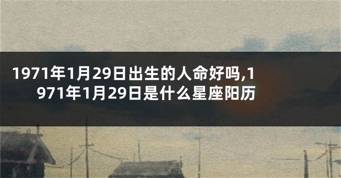 1971年1月29日出生的人命好吗,1971年1月29日是什么星座阳历
