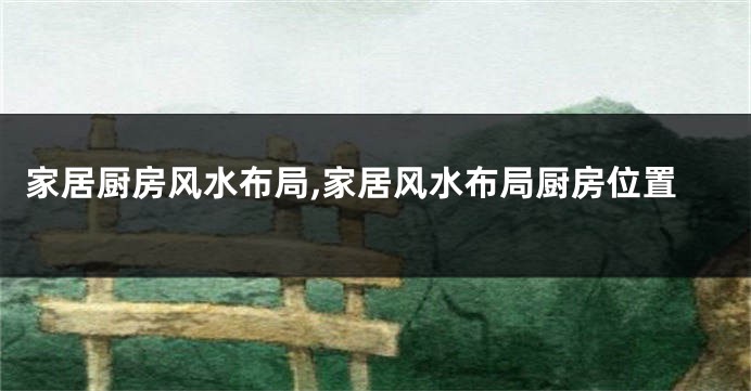 家居厨房风水布局,家居风水布局厨房位置