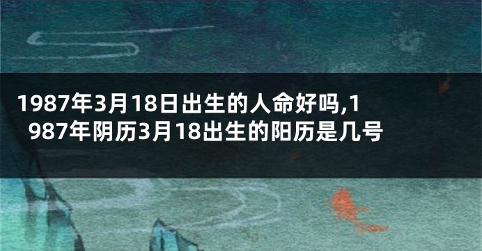 1987年3月18日出生的人命好吗,1987年阴历3月18出生的阳历是几号