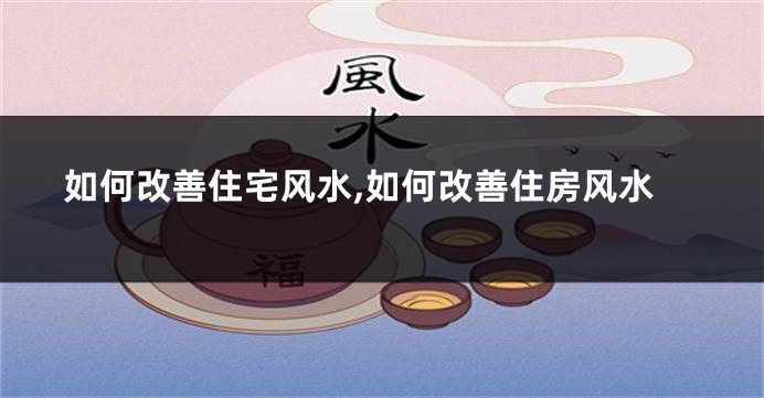如何改善住宅风水,如何改善住房风水