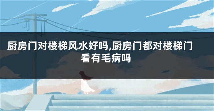 厨房门对楼梯风水好吗,厨房门都对楼梯门看有毛病吗