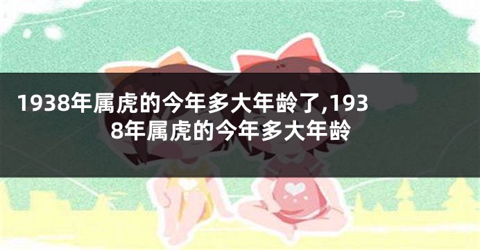 1938年属虎的今年多大年龄了,1938年属虎的今年多大年龄