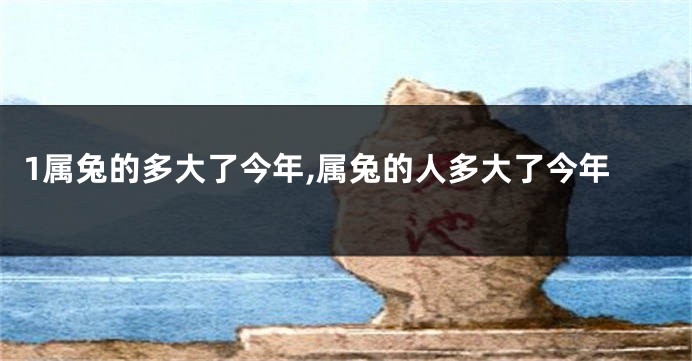 1属兔的多大了今年,属兔的人多大了今年