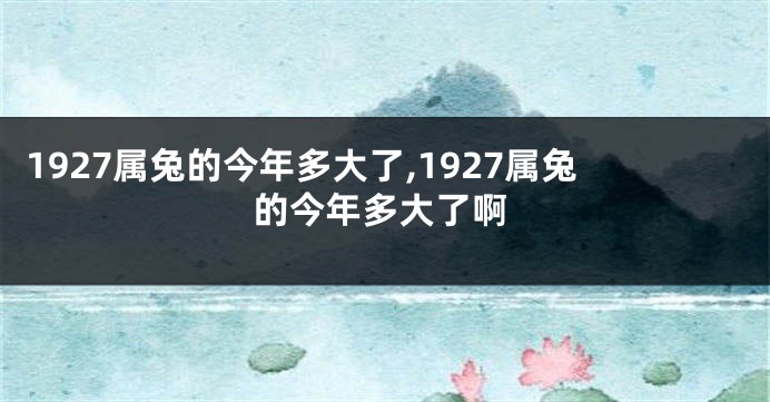 1927属兔的今年多大了,1927属兔的今年多大了啊