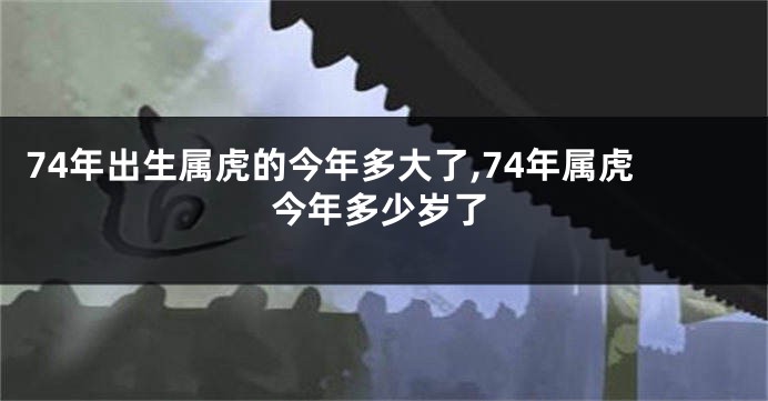 74年出生属虎的今年多大了,74年属虎今年多少岁了