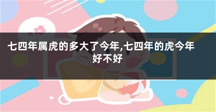 七四年属虎的多大了今年,七四年的虎今年好不好