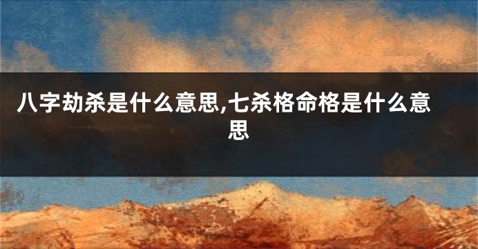 八字劫杀是什么意思,七杀格命格是什么意思