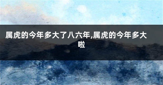 属虎的今年多大了八六年,属虎的今年多大啦