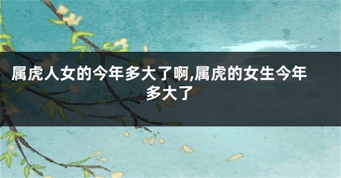 属虎人女的今年多大了啊,属虎的女生今年多大了