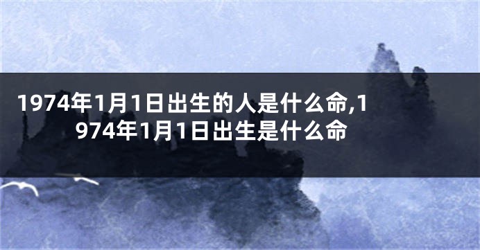 1974年1月1日出生的人是什么命,1974年1月1日出生是什么命