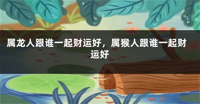属龙人跟谁一起财运好，属猴人跟谁一起财运好