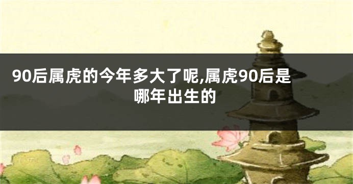 90后属虎的今年多大了呢,属虎90后是哪年出生的
