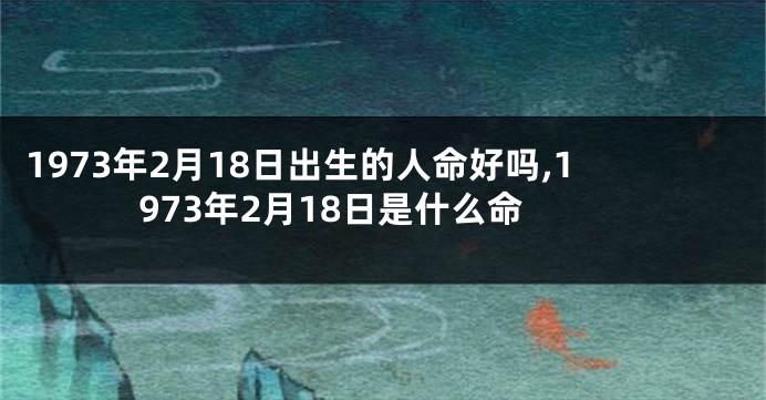 1973年2月18日出生的人命好吗,1973年2月18日是什么命