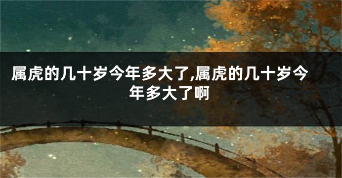 属虎的几十岁今年多大了,属虎的几十岁今年多大了啊